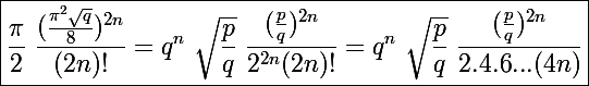 \Large\boxed{\frac{\pi }{2}~\frac{(\frac{\pi^{2}\sqrt{q}}{8})^{2n}}{(2n)!}=q^n~\sqrt{\frac{p}{q}}~\frac{(\frac{p}{q})^{2n}}{2^{2n}(2n)!}=q^n~\sqrt{\frac{p}{q}}~\frac{(\frac{p}{q})^{2n}}{2.4.6...(4n)}}